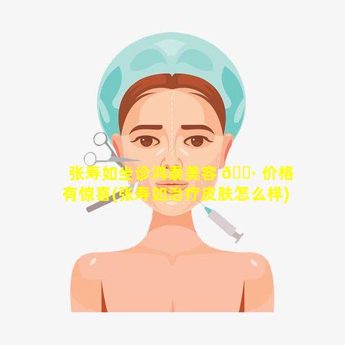 张寿如坐诊鸿泰美容 🌷 价格有惊喜(张寿如治疗皮肤怎么样)